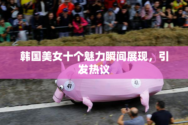 韩国美女十个魅力瞬间展现，引发热议