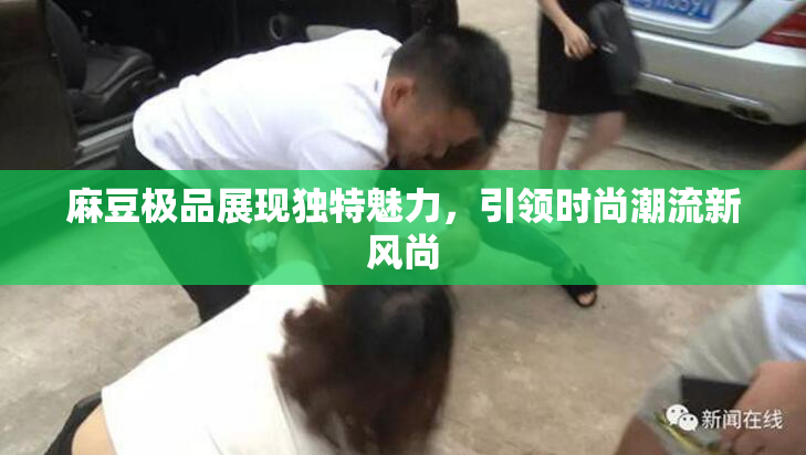 麻豆极品展现独特魅力，引领时尚潮流新风尚