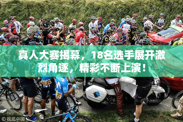 真人大赛揭幕，18名选手展开激烈角逐，精彩不断上演！