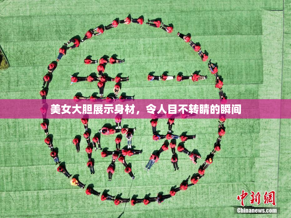美女大胆展示身材，令人目不转睛的瞬间