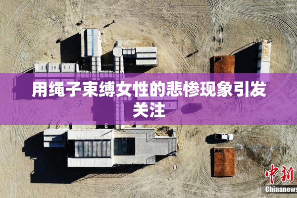 用绳子束缚女性的悲惨现象引发关注