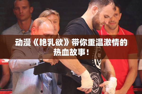 动漫《艳乳欲》带你重温激情的热血故事！