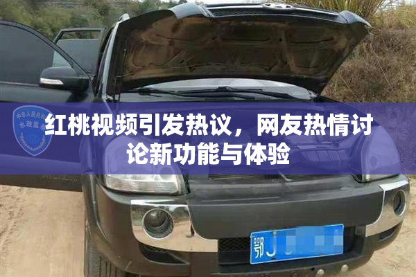 红桃视频引发热议，网友热情讨论新功能与体验