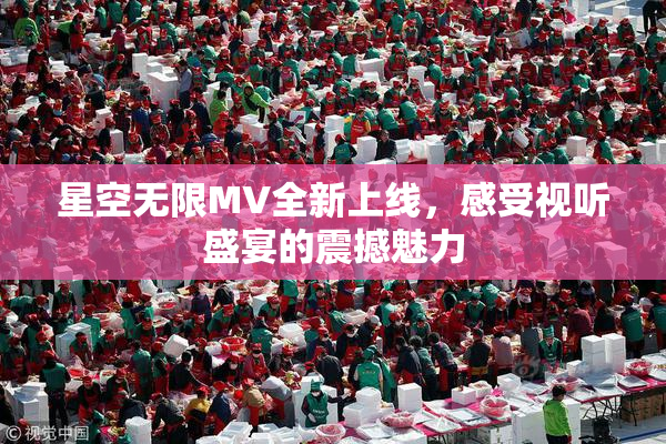 星空无限MV全新上线，感受视听盛宴的震撼魅力
