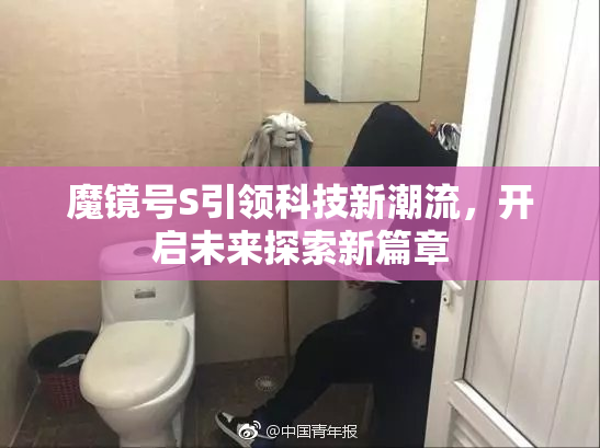 魔镜号S引领科技新潮流，开启未来探索新篇章