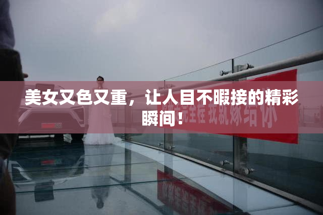 美女又色又重，让人目不暇接的精彩瞬间！