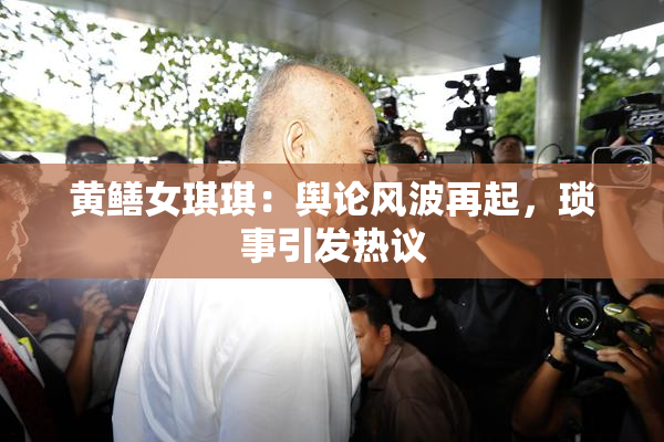 黄鳝女琪琪：舆论风波再起，琐事引发热议