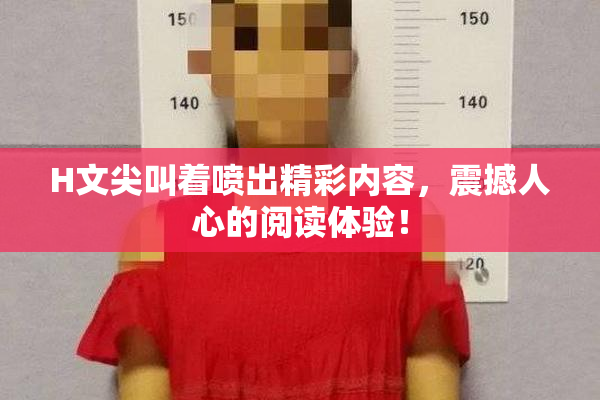 H文尖叫着喷出精彩内容，震撼人心的阅读体验！