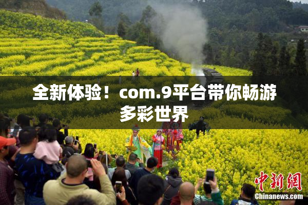 全新体验！com.9平台带你畅游多彩世界