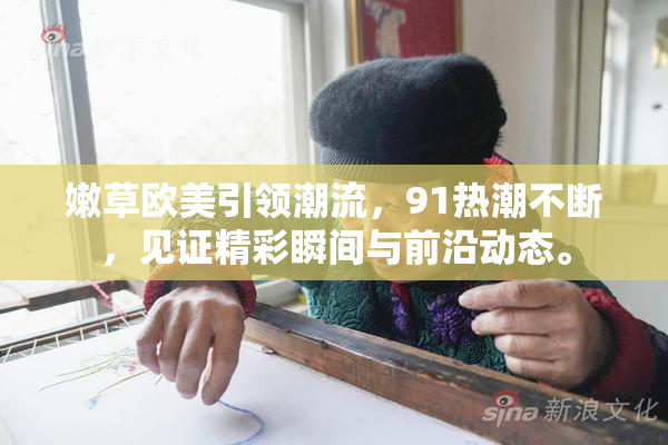 嫩草欧美引领潮流，91热潮不断，见证精彩瞬间与前沿动态。