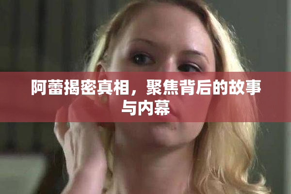 阿蕾揭密真相，聚焦背后的故事与内幕