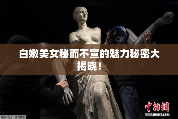 白嫩美女秘而不宣的魅力秘密大揭晓！