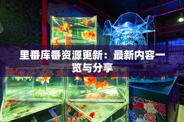 里番库番资源更新：最新内容一览与分享