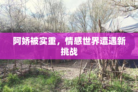 阿娇被实重，情感世界遭遇新挑战