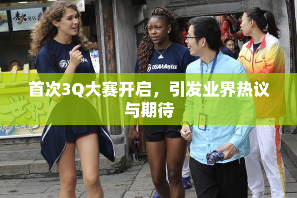 首次3Q大赛开启，引发业界热议与期待