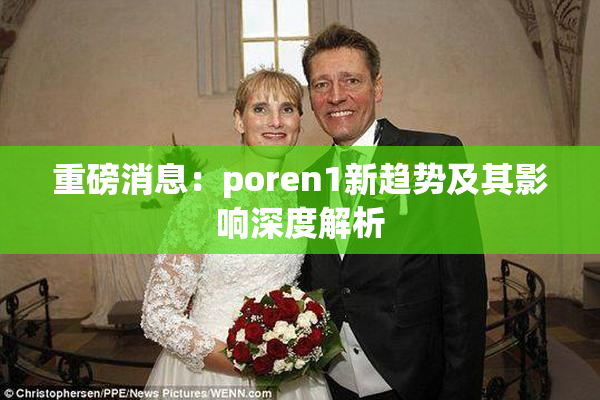 重磅消息：poren1新趋势及其影响深度解析