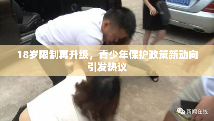18岁限制再升级，青少年保护政策新动向引发热议