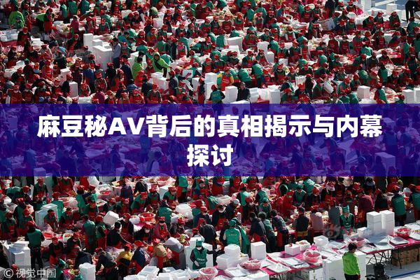 麻豆秘AV背后的真相揭示与内幕探讨