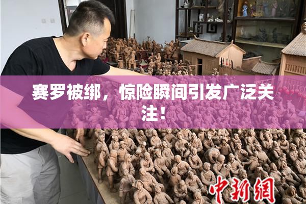 赛罗被绑，惊险瞬间引发广泛关注！