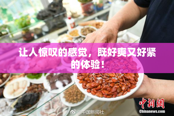 让人惊叹的感觉，既好爽又好紧的体验！