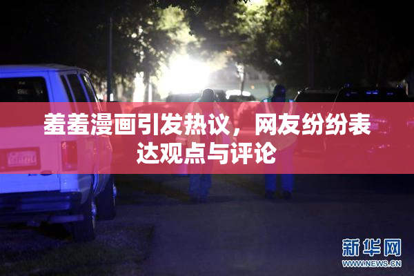 羞羞漫画引发热议，网友纷纷表达观点与评论