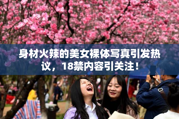 身材火辣的美女裸体写真引发热议，18禁内容引关注！