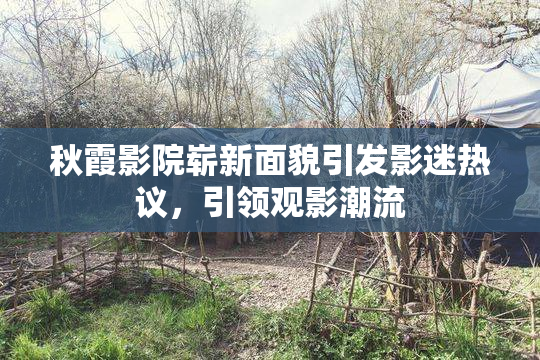 秋霞影院崭新面貌引发影迷热议，引领观影潮流