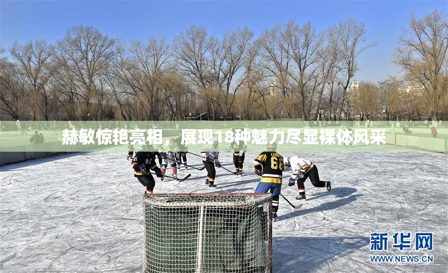 赫敏惊艳亮相，展现18种魅力尽显裸体风采