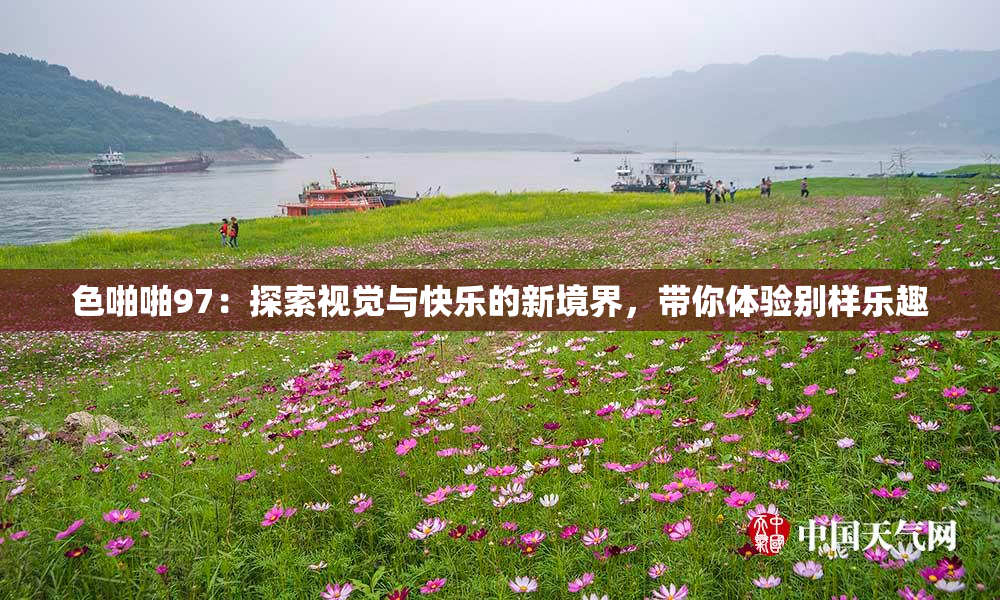 色啪啪97：探索视觉与快乐的新境界，带你体验别样乐趣