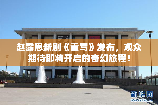 赵露思新剧《重写》发布，观众期待即将开启的奇幻旅程！