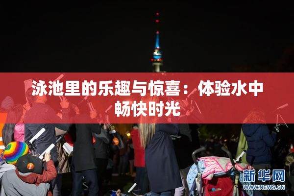 泳池里的乐趣与惊喜：体验水中畅快时光
