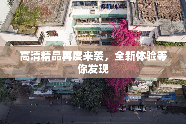 高清精品再度来袭，全新体验等你发现