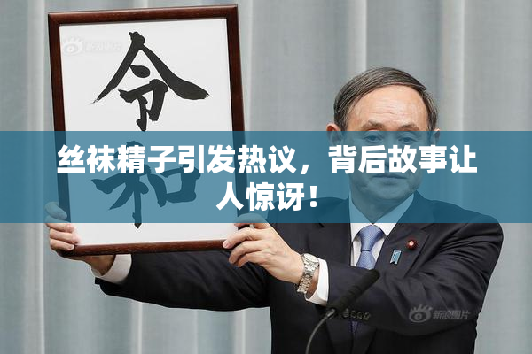 丝袜精子引发热议，背后故事让人惊讶！