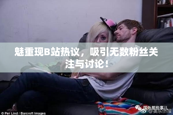 魅重现B站热议，吸引无数粉丝关注与讨论！