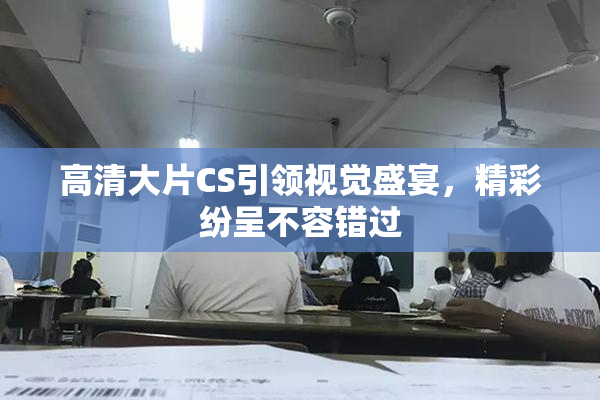 高清大片CS引领视觉盛宴，精彩纷呈不容错过