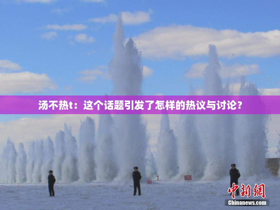 汤不热t：这个话题引发了怎样的热议与讨论？