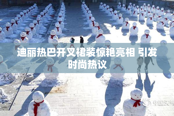 迪丽热巴开叉裙装惊艳亮相 引发时尚热议