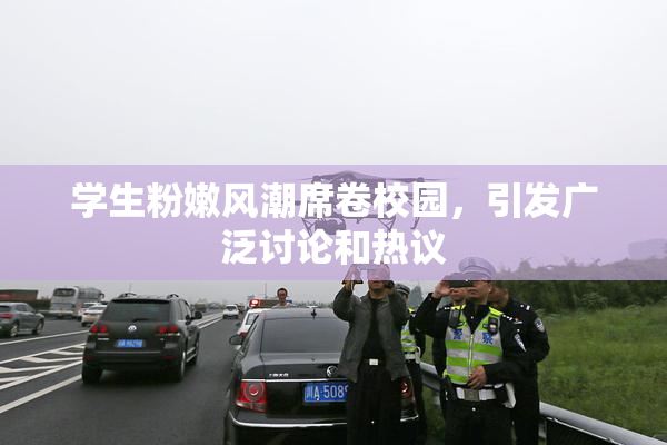 学生粉嫩风潮席卷校园，引发广泛讨论和热议