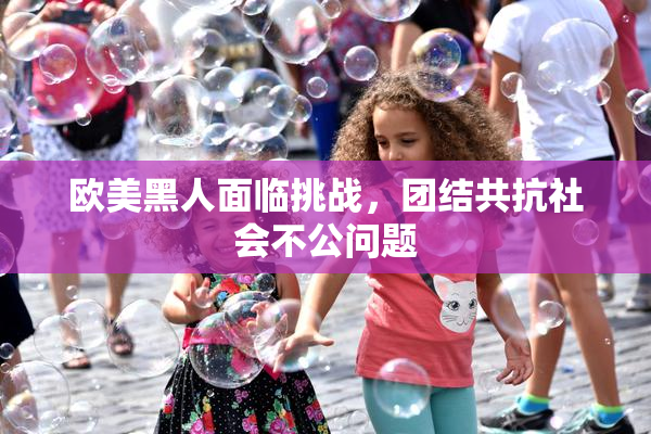 欧美黑人面临挑战，团结共抗社会不公问题