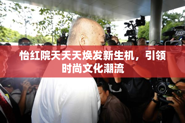 怡红院天天天焕发新生机，引领时尚文化潮流