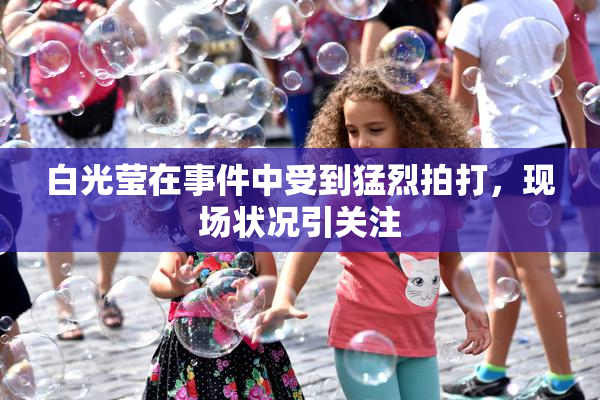 白光莹在事件中受到猛烈拍打，现场状况引关注