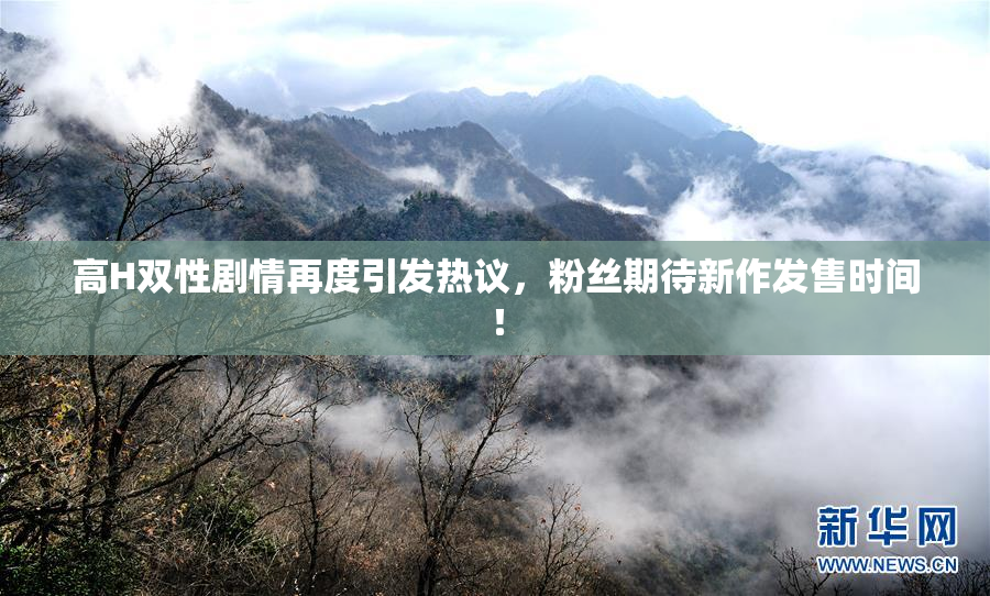 高H双性剧情再度引发热议，粉丝期待新作发售时间！