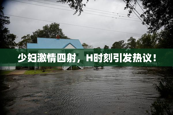 少妇激情四射，H时刻引发热议！
