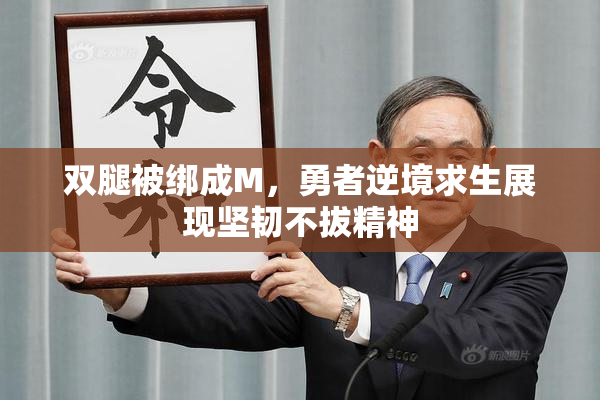 双腿被绑成M，勇者逆境求生展现坚韧不拔精神