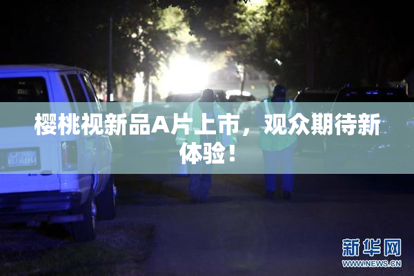 樱桃视新品A片上市，观众期待新体验！