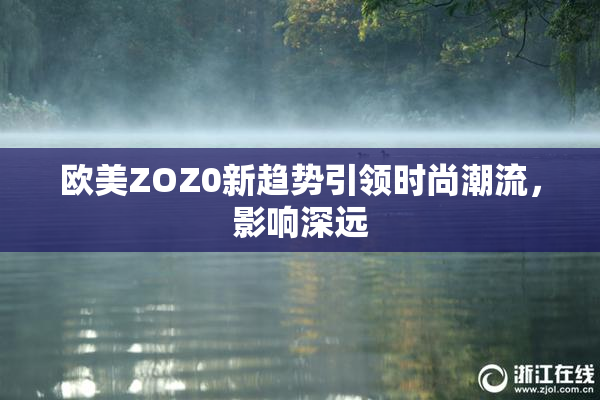 欧美ZOZ0新趋势引领时尚潮流，影响深远