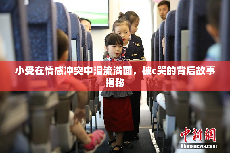 小受在情感冲突中泪流满面，被c哭的背后故事揭秘