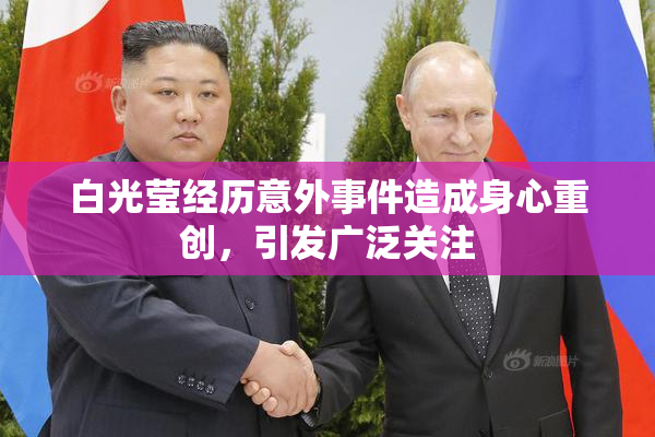 白光莹经历意外事件造成身心重创，引发广泛关注