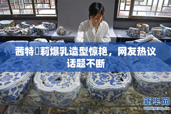 茜特菈莉爆乳造型惊艳，网友热议话题不断