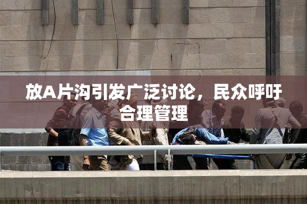 放A片沟引发广泛讨论，民众呼吁合理管理